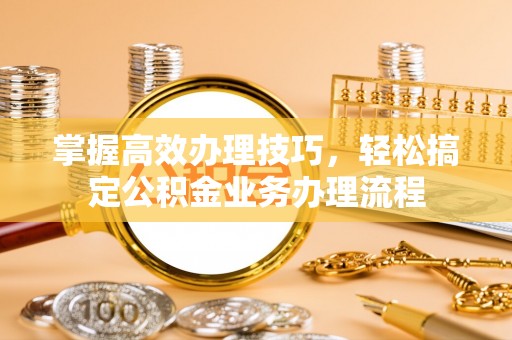通化掌握高效办理技巧，轻松搞定公积金业务办理流程