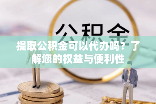 通化提取公积金可以代办吗？了解您的权益与便利性