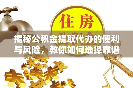 通化揭秘公积金提取代办的便利与风险，教你如何选择靠谱服务