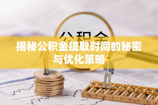 通化揭秘公积金提取时间的秘密与优化策略