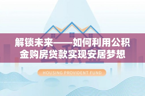 通化解锁未来——如何利用公积金购房贷款实现安居梦想