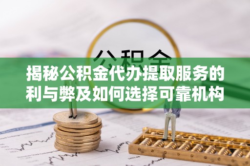 通化揭秘公积金代办提取服务的利与弊及如何选择可靠机构