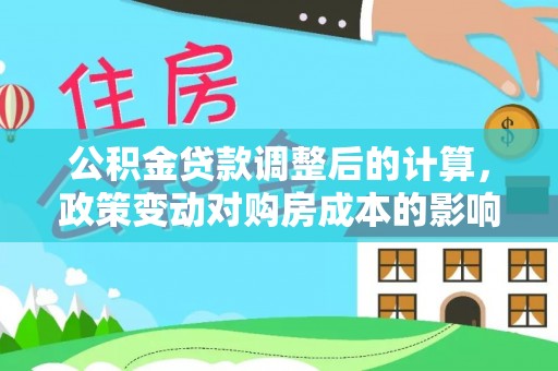 通化公积金贷款调整后的计算，政策变动对购房成本的影响分析