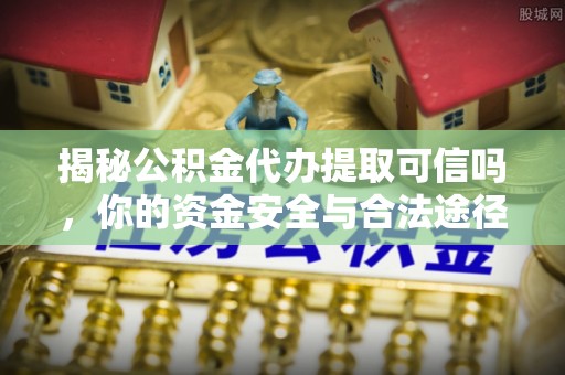 通化揭秘公积金代办提取可信吗，你的资金安全与合法途径全解析