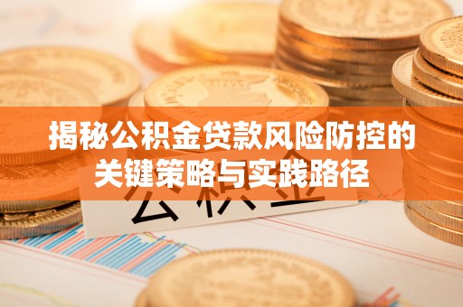 通化揭秘公积金贷款风险防控的关键策略与实践路径