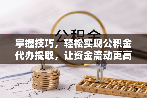 通化掌握技巧，轻松实现公积金代办提取，让资金流动更高效