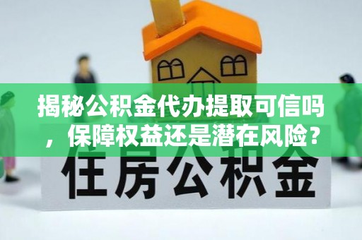通化揭秘公积金代办提取可信吗，保障权益还是潜在风险？