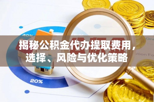 通化揭秘公积金代办提取费用，选择、风险与优化策略