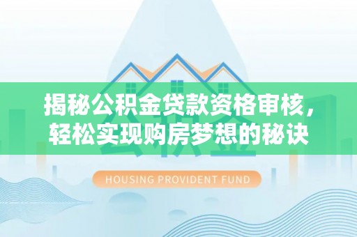 通化揭秘公积金贷款资格审核，轻松实现购房梦想的秘诀