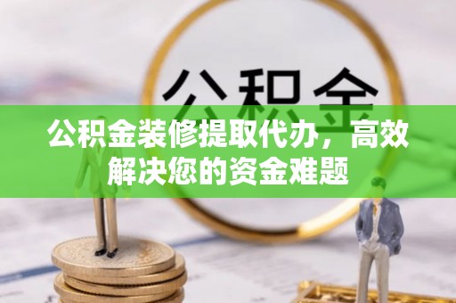 通化公积金装修提取代办，高效解决您的资金难题