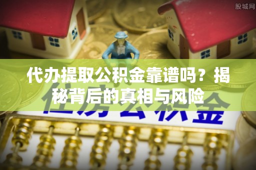 通化代办提取公积金靠谱吗？揭秘背后的真相与风险