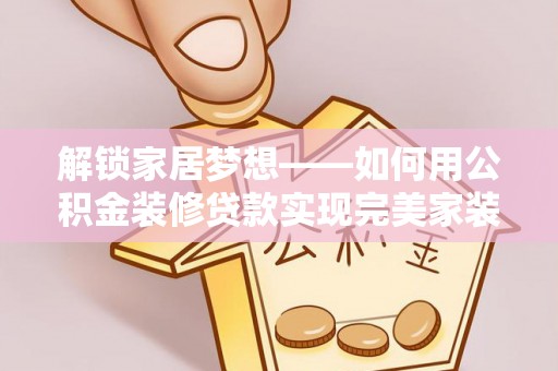 通化解锁家居梦想——如何用公积金装修贷款实现完美家装