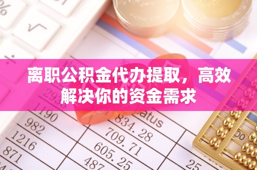 通化离职公积金代办提取，高效解决你的资金需求