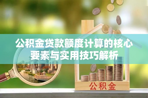 通化公积金贷款额度计算的核心要素与实用技巧解析
