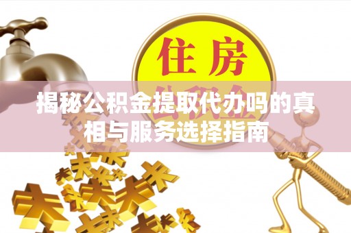 通化揭秘公积金提取代办吗的真相与服务选择指南