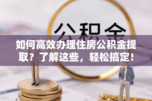 通化如何高效办理住房公积金提取？了解这些，轻松搞定！