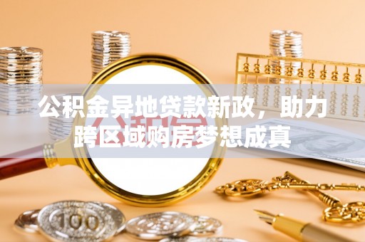 通化公积金异地贷款新政，助力跨区域购房梦想成真