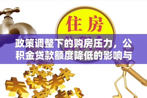 通化政策调整下的购房压力，公积金贷款额度降低的影响与应对策略