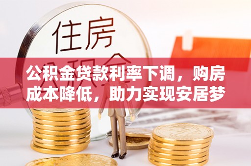 通化公积金贷款利率下调，购房成本降低，助力实现安居梦想