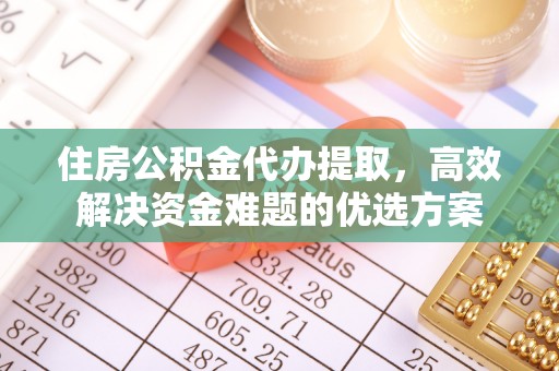 通化住房公积金代办提取，高效解决资金难题的优选方案