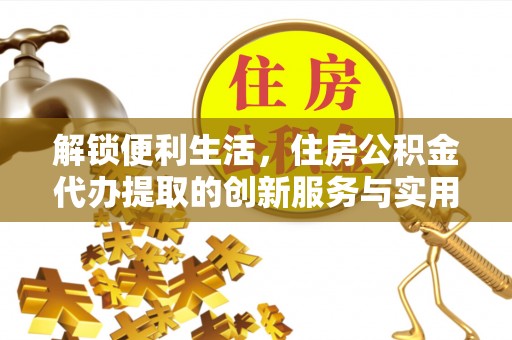 通化解锁便利生活，住房公积金代办提取的创新服务与实用指南