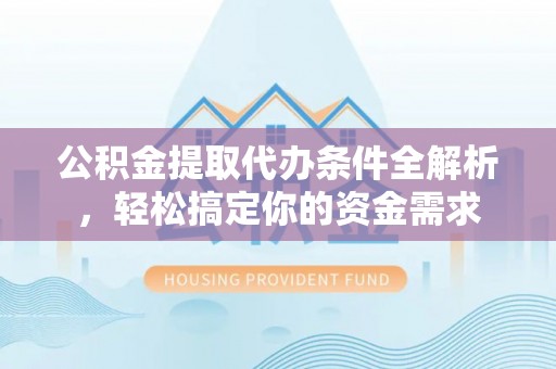 通化公积金提取代办条件全解析，轻松搞定你的资金需求
