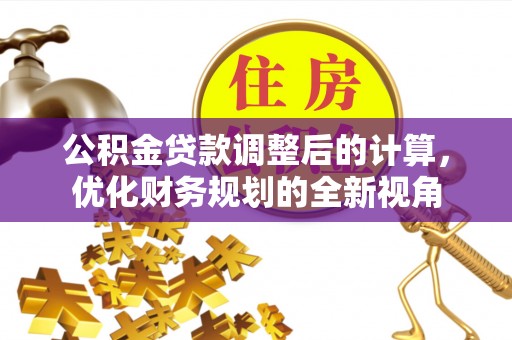 通化公积金贷款调整后的计算，优化财务规划的全新视角
