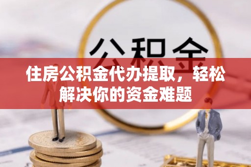 通化住房公积金代办提取，轻松解决你的资金难题