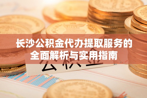 通化长沙公积金代办提取服务的全面解析与实用指南