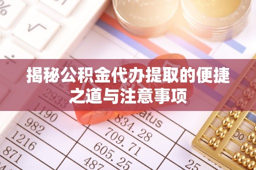通化揭秘公积金代办提取的便捷之道与注意事项