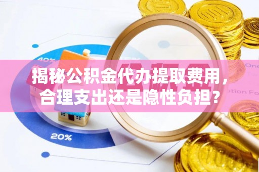 通化揭秘公积金代办提取费用，合理支出还是隐性负担？