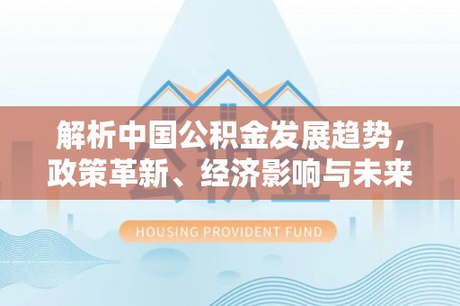 通化解析中国公积金发展趋势，政策革新、经济影响与未来展望