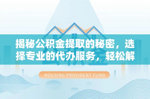 通化揭秘公积金提取的秘密，选择专业的代办服务，轻松解决你的难题