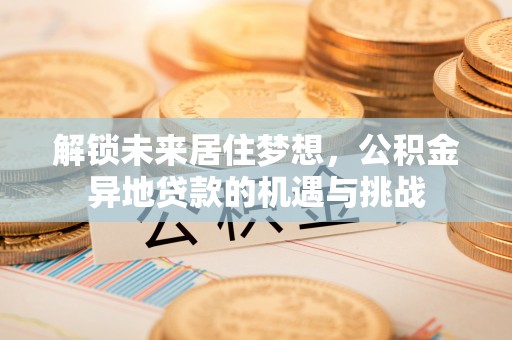 通化解锁未来居住梦想，公积金异地贷款的机遇与挑战