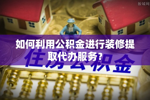 通化如何利用公积金进行装修提取代办服务？