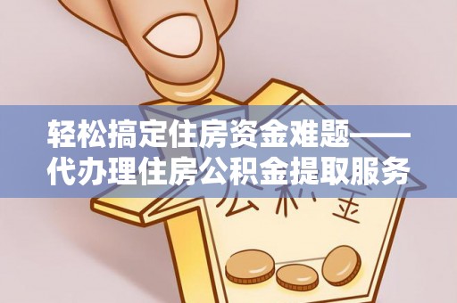 通化轻松搞定住房资金难题——代办理住房公积金提取服务详解