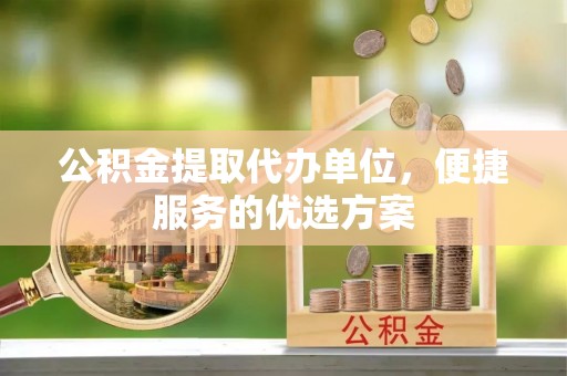 通化公积金提取代办单位，便捷服务的优选方案