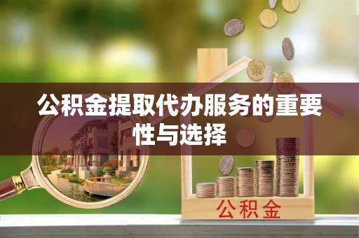 通化公积金提取代办服务的重要性与选择