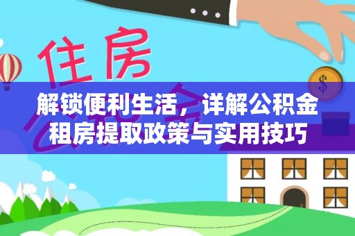通化解锁便利生活，详解公积金租房提取政策与实用技巧