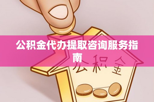 通化公积金代办提取咨询服务指南