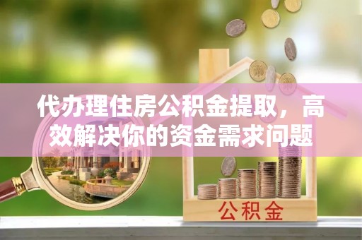通化代办理住房公积金提取，高效解决你的资金需求问题