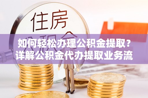 通化如何轻松办理公积金提取？详解公积金代办提取业务流程与优势