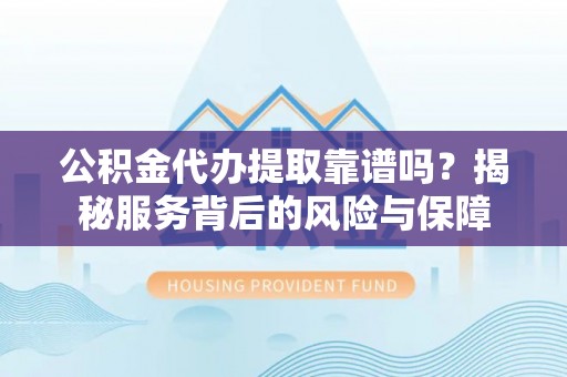 通化公积金代办提取靠谱吗？揭秘服务背后的风险与保障