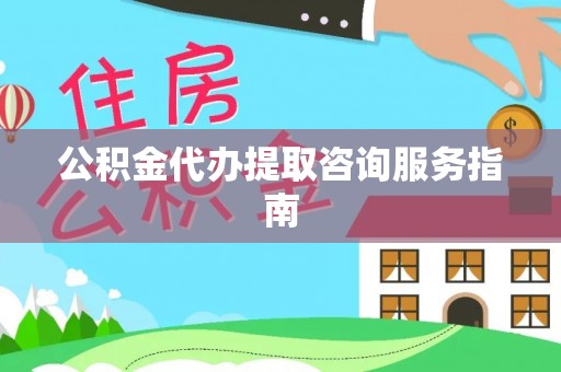 通化公积金代办提取咨询服务指南