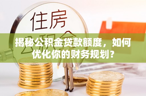 通化揭秘公积金贷款额度，如何优化你的财务规划？