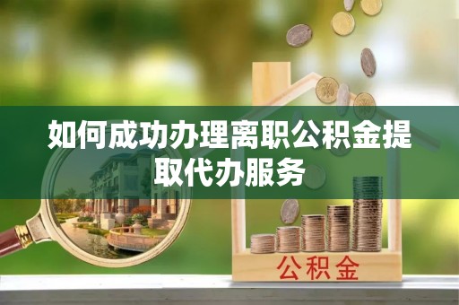 通化如何成功办理离职公积金提取代办服务