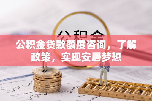 通化公积金贷款额度咨询，了解政策，实现安居梦想