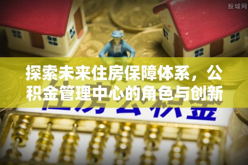 通化探索未来住房保障体系，公积金管理中心的角色与创新