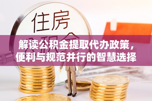 通化解读公积金提取代办政策，便利与规范并行的智慧选择