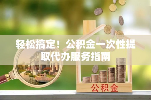 通化轻松搞定！公积金一次性提取代办服务指南